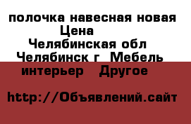 полочка навесная новая › Цена ­ 700 - Челябинская обл., Челябинск г. Мебель, интерьер » Другое   